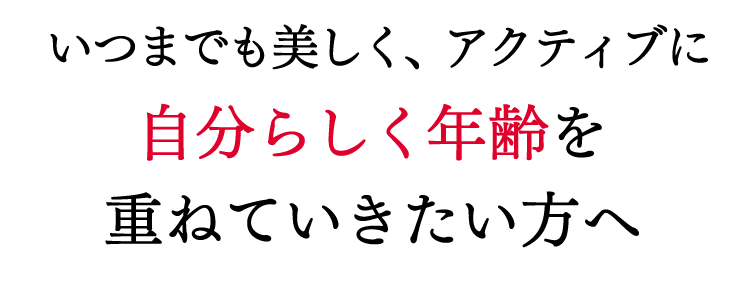 いつまでも美しく、アクティブに自分らしく年齢を重ねていきたい方へ