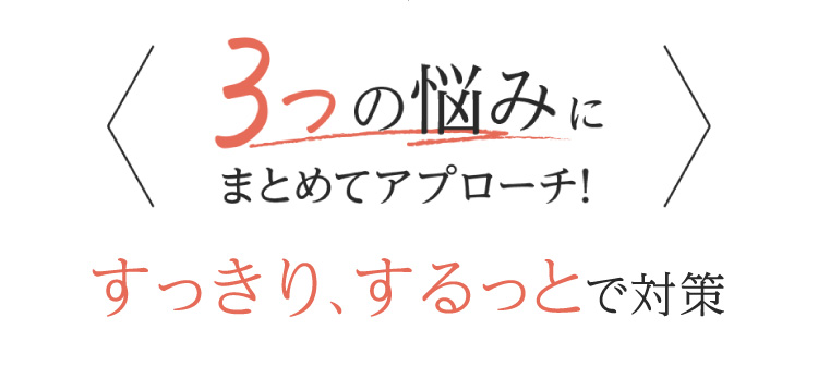 3つの悩み まとめてアプローチ！すっきり＆するっと対策