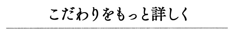 こだわりをもっと詳しく