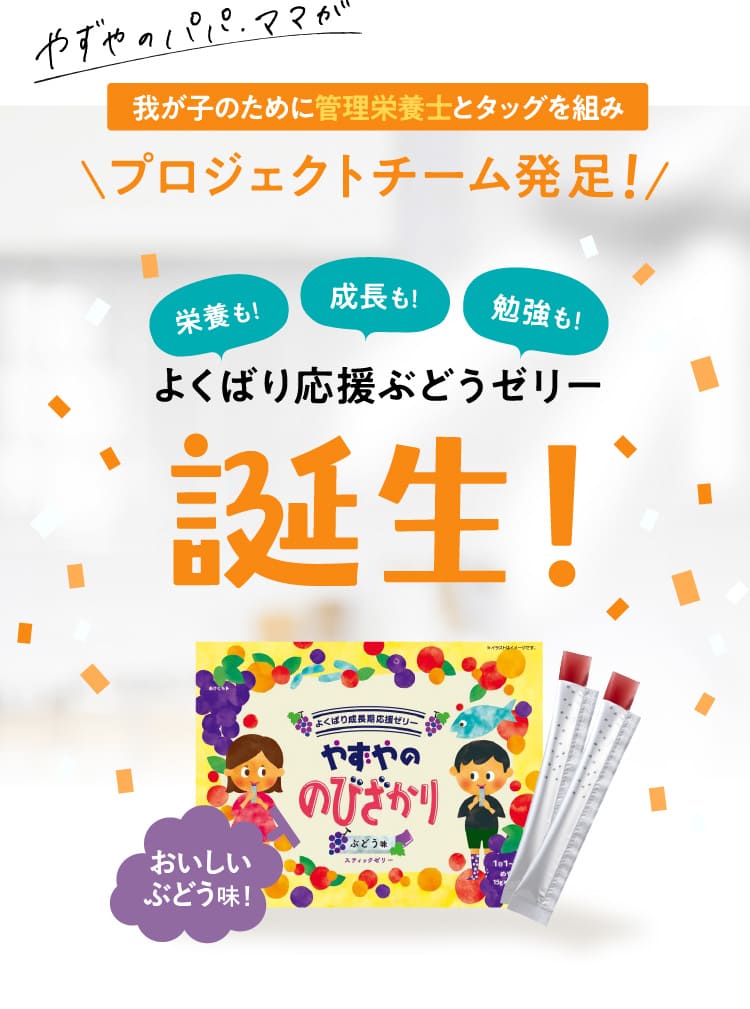 やずやのパパ・ママが我が子のために管理栄養士とタッグを組みプロジェクトチーム発足！ 栄養も！成長も！勉強も！よくばり応援ぶどうゼリー誕生！おいしいぶどう味！