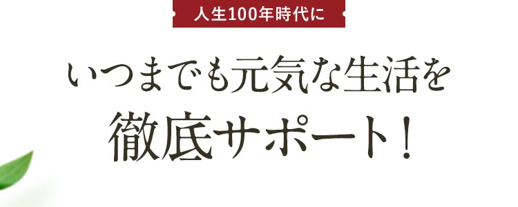 人生100年時代にいつまでも元気な生活を徹底サポート！