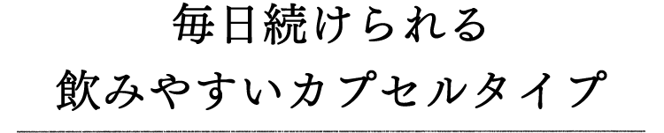 毎日続けられる飲みやすいカプセルタイプ