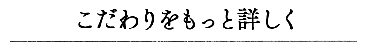 こだわりをもっと詳しく