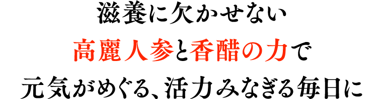 滋養に欠かせない高麗人参と香醋の力で元気がめぐる、活力みなぎる毎日