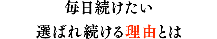 毎日続けたい選ばれ続ける理由とは