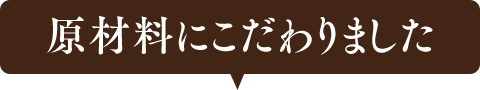 原材料にこだわりました