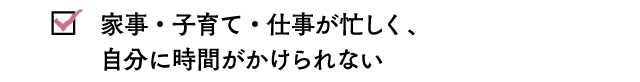 家事・子育て・仕事が忙しく、自分に時間がかけられない