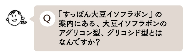 「すっぽん大豆イソフラボン」の案内にある、大豆イソフラボンのアグリコン型、グリコシド型とはなんですか？
