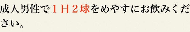 成人男性で１日２球をめやすにお飲みください。