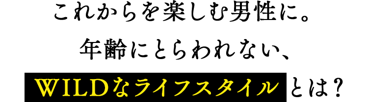 これからを楽しむ男性に。年齢にとらわれない、WILDなライフスタイルとは？