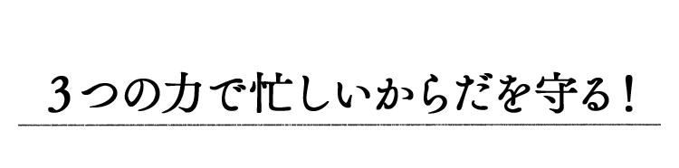 ３つの力で忙しいからだを守る！