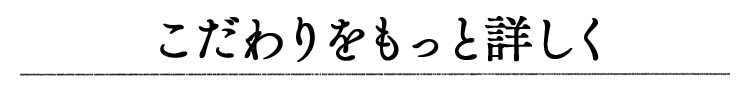 こだわりをもっと詳しく