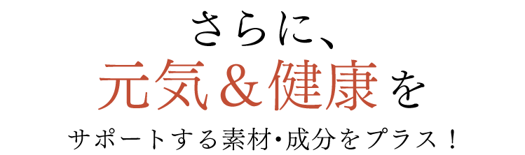 さらに、元気&健康をサポートする素材・成分をプラス！