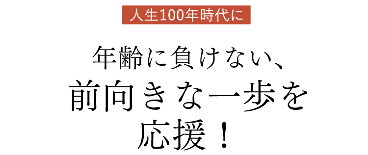 人生100年時代に年齢に負けない、前向きな一歩を応援！