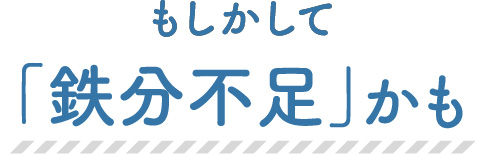 もしかして「鉄分不足」かも