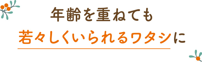 年齢を重ねても若々しくいられるワタシに