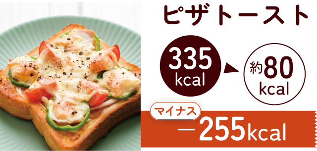 ピザトースト 335kcal ▶︎ 約80kcal マイナス-255kcal