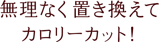 無理なく置き換えてカロリーカット！