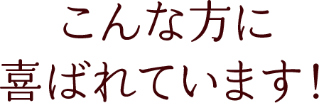 こんな方に喜ばれています！