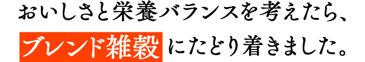 おいしさと栄養バランスを考えたら、ブレンド雑穀にたどり着きました。