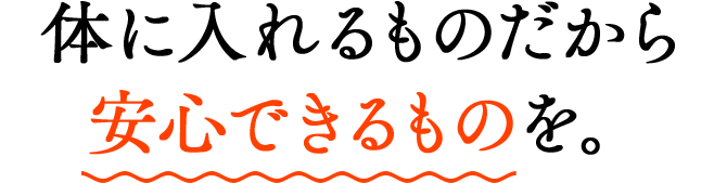 体に入れるものだから安心できるものを。