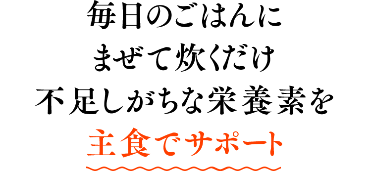 毎日のごはんにまぜて炊くだけ不足しがちな栄養素を主食でサポート