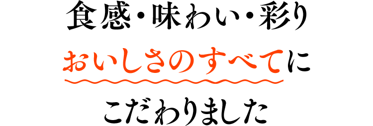 食感・味わい・彩りおいしさのすべてにこだわりました