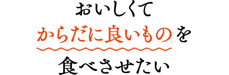 おいしくてからだに良いものを食べさせたい