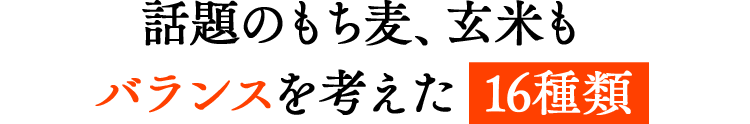 話題のもち麦、玄米もバランスを考えた16種類
